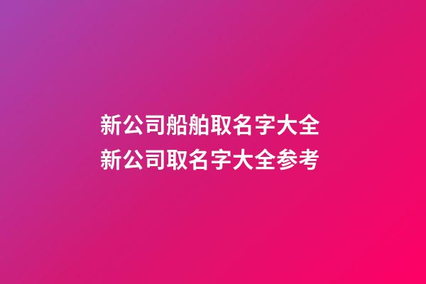 新公司船舶取名字大全 新公司取名字大全参考-第1张-公司起名-玄机派